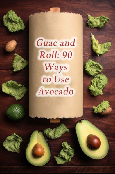 Guac and Roll: 90 Ways to Use Avocado
