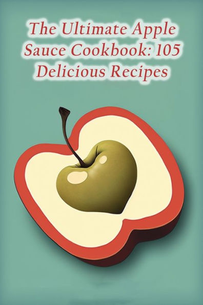 The Ultimate Apple Sauce Cookbook: 105 Delicious Recipes