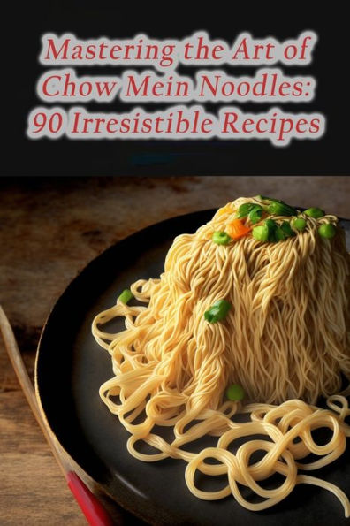 Mastering the Art of Chow Mein Noodles: 90 Irresistible Recipes