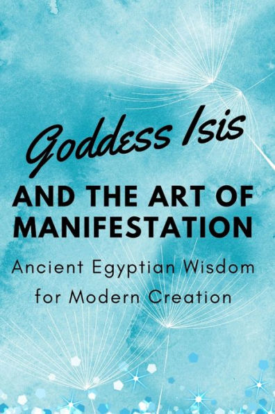 Goddess Isis and the Art of Manifestation: Ancient Egyptian Wisdom for Modern Creation