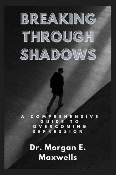 BREAKING THROUGH SHADOWS: A Comprehensive Guide to Overcoming Depression