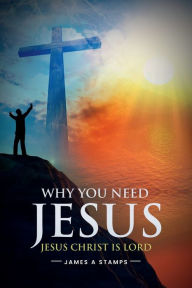 Title: WHY YOU NEED JESUS: JESUS CHRIST IS LORD, Author: James A Stamps