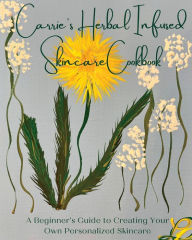Title: Carrie's Herbal Infused Skincare Cookbook: A Beginner's Guide to Creating Your Own Personalized Skincare, Author: Carrie Scharf