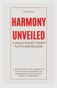 Title: Harmony Unveiled: A Dialogue Between Faith and Reason, Author: William Jones