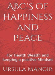 Title: ABC'S of Happiness and Peace: for Health , Wealth and Keeping a Positive Mindset, Author: Ursula Mangir