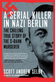 Title: A Serial Killer in Nazi Berlin: The Chilling True Story of the S-Bahn Murderer, Author: Scott Selby