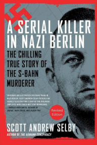 Title: A Serial Killer in Nazi Berlin: The Chilling True Story of the S-Bahn Murderer, Author: Scott Selby