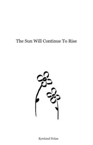 Title: The Sun Will Continue To Rise, Author: Kyreland Nolan