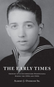 Title: The Early Times: Growing Up in Southwestern Pennsylvania During the 1930s and 1940s, Author: Albert J. Ondrish Sr.