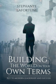 Title: Building The World On Your Own Terms: Key to Modern Leadership and Success, Author: Stephanye Lafortune