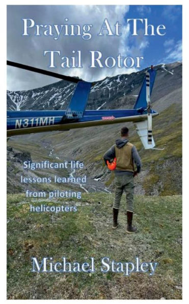 Praying At The Tail Rotor: Significant life lessons learned from piloting helicopters.