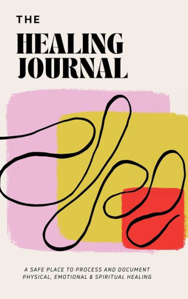 The Healing Journal: A SAFE PLACE TO PROCESS AND DOCUMENT PHYSICAL, EMOTIONAL & SPIRITUAL HEALING