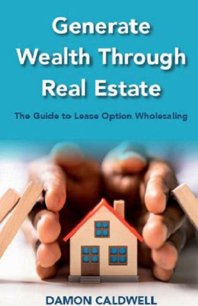 Generate Wealth Through Real Estate: The Guide to Lease Option Wholesaling