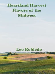 Title: Heartland Harvest, Flavors of the Midwest, Author: Chef Leo Robledo