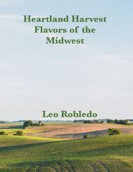 Title: Heartland Harvest, Flavors of the Midwest, Author: Chef Leo Robledo