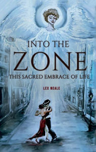 Title: INTO THE ZONE: This Sacred Embrace of Life, Author: Lex Neale