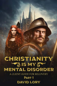 Title: CHRISTIANITY IS MY MENTAL DISORDER: A CLIENT GUIDE FOR RECOVERY, Author: DAVID LORY