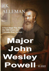 Title: MAJOR JOHN WESLEY POWELL: :A Faux Stage Play About the 1869 Green and Colorado River Surveys, Author: Rk Alleman