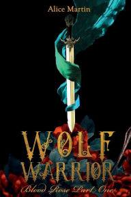 Title: Wolf Warrior Blood Rose Part One, Author: Alice Martin