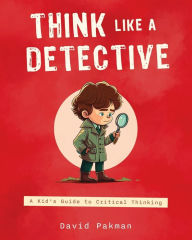 Title: Think Like a Detective: A Kid's Guide to Critical Thinking, Author: David Pakman