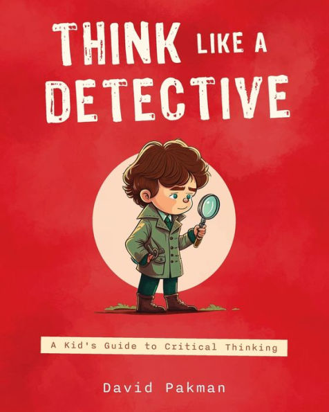 Think Like A Detective: Kid's Guide to Critical Thinking