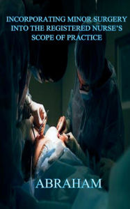 Title: Incorporating Minor Surgery into the Registered Nurse's Scope of Practice, Author: Abraham .