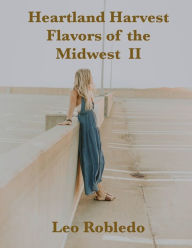 Title: Heartland Harvest, Flavors of the Midwest II, Author: Chef Leo Robledo