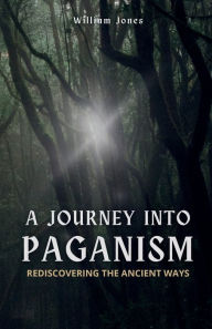 Title: A Journey into Paganism: Rediscovering the Ancient Ways, Author: William Jones