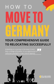 Title: How to Move to Germany: Your Comprehensive Guide to Relocating Successfully, Author: William Jones