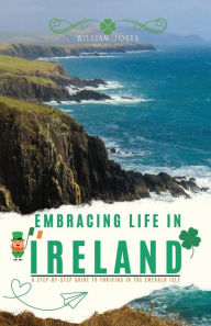 Title: Embracing Life in Ireland: A Step-by-Step Guide to Thriving in the Emerald Isle, Author: William Jones
