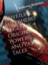 Title: Unveiling Superhero Legends - Origins, Powers, and Past Tales, Author: Andrew Webster