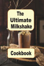 The Ultimate Milkshake Cookbook: Chocolate, Vanilla and Fruit Milkshake Recipes