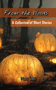 Title: From the Woods: A Collection of Short Stories, Author: Dylan Gibbs