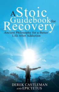 Title: A Stoic Handbook for Recovery: Ancient Philosophy for a Better Life After Addiction, Author: Derek Castleman