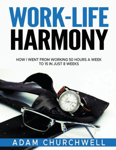 Work-Life Harmony: How I Went from Working 50 Hours a Week to 15 Just 8 Weeks