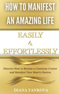 Title: How to Manifest an Amazing Life Easily and Effortlessly: Discover How to Become a Conscious Creator and Manifest Your Heart's Desires, Author: Diana Yankova