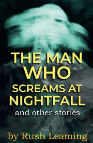 Title: The Man Who Screams at Nightfall...and other stories, Author: Rush Leaming