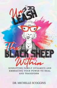 Title: Unleash The Black Sheep Within: Disrupting Family Dynamics and Embracing Your Power to Heal and Transform, Author: Michelle Scoggins