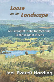 Title: Loose on the Landscape: An Ecologist Looks for Meaning in the Wildest Places, Author: Joel Harding