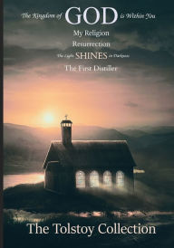 The Tolstoy Collection: The Kingdom of God Is Within You, My Religion, Resurrection, The Light Shines in Darkness, & The First Distiller