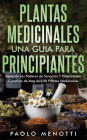 Plantas Medicinales una Guia Para Principiantes: Aprende los poderes de sanaciï¿½n y propiedades curativas de mï¿½s de 100 plantas medicinales