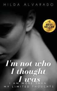 Title: I'M NOT WHO I THOUGHT I WAS: I AM MORE THAN MY LIMITED THOUGHTS, Author: HILDA M GUTIïRREZ ALVARADO