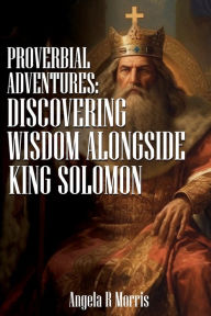 Title: Proverbial Adventures: Discovering Wisdom alongside King Solomon:, Author: Angela R Morris