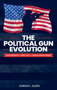 Title: The Political Gun Evolution, Gun Rights + Pro-Life = Mass Shootings: Gun Rights + Pro-Life = Mass Shootings, Author: Darius Lamont Allen