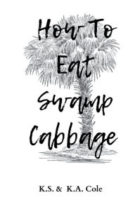 Title: How To Eat Swamp Cabbage, Author: K.S Cole