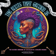 Title: The Roots That Ground Us: The Sacred Grimoire of An Eclectic Conjure Woman, Author: Moonstone Energy