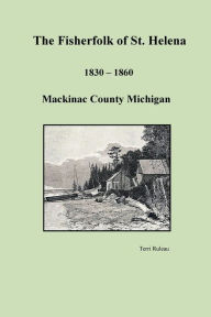 Title: The Fisherfolk of St. Helena: A Commercial Fishing History of Lake Michigan's North Shore 1830-1860, Author: Terri Ruleau