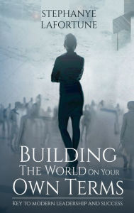 Title: Building The World On Your Own Terms: Key to Modern Leadership and Success, Author: Stephanye Lafortune