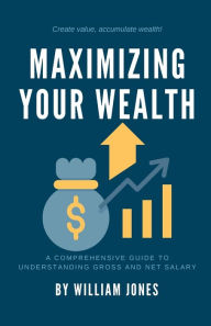 Title: Maximizing Your Wealth: A Comprehensive Guide to Understanding Net and Gross Salary, Author: William Jones