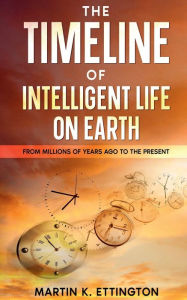 Title: The Timeline of Intelligent Life on Earth: From Millions of Years Ago To the Present, Author: Martin Ettington